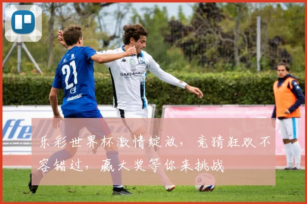 乐彩世界杯激情绽放，竞猜狂欢不容错过，赢大奖等你来挑战