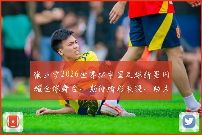 张玉宁2026世界杯中国足球新星闪耀全球舞台，期待精彩表现，助力国奥崛起