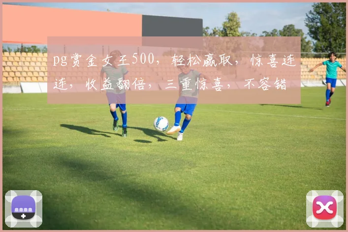 pg赏金女王500，轻松赢取，惊喜连连，收益翻倍，三重惊喜，不容错过