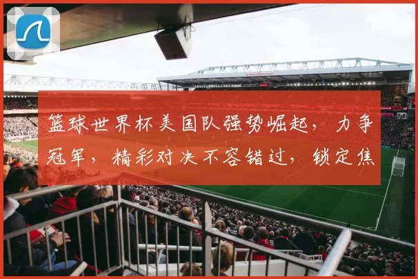 篮球世界杯美国队强势崛起，力争冠军，精彩对决不容错过，锁定焦点