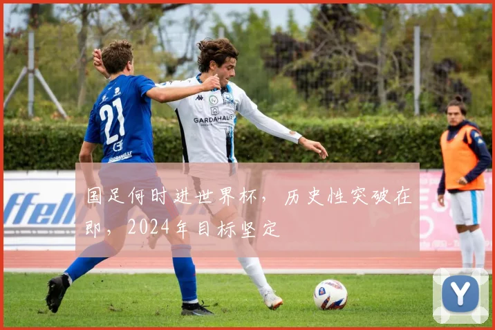 国足何时进世界杯，历史性突破在即，2024年目标坚定