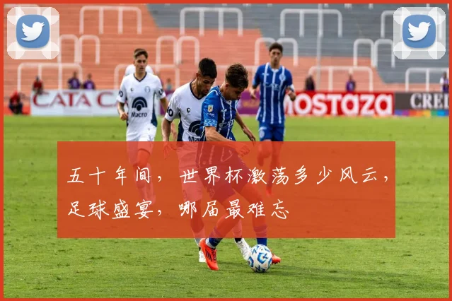 五十年间，世界杯激荡多少风云，足球盛宴，哪届最难忘