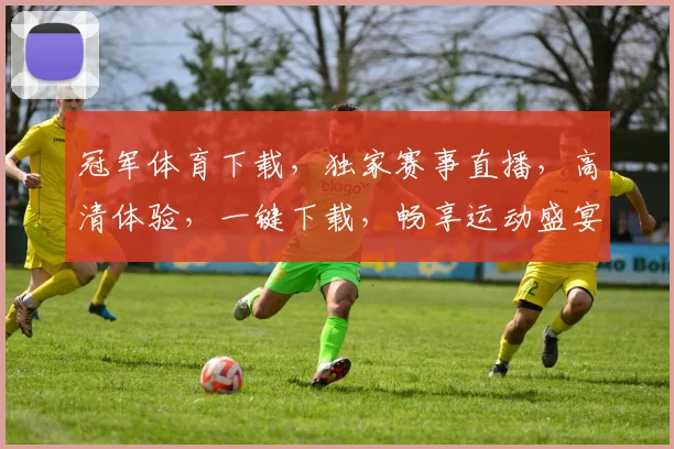 冠军体育下载，独家赛事直播，高清体验，一键下载，畅享运动盛宴，不容错过