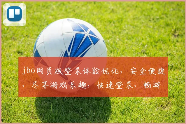 jbo网页版登录体验优化，安全便捷，尽享游戏乐趣，快速登录，畅游无阻
