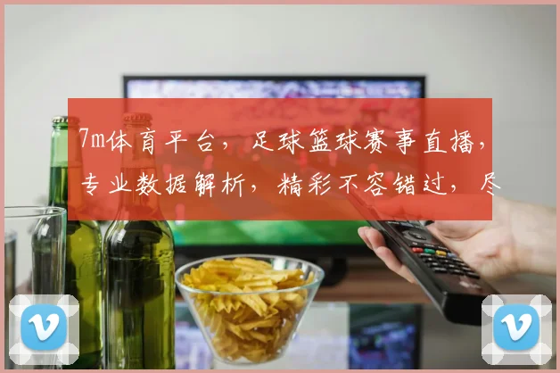 7m体育平台，足球篮球赛事直播，专业数据解析，精彩不容错过，尽享体育盛宴