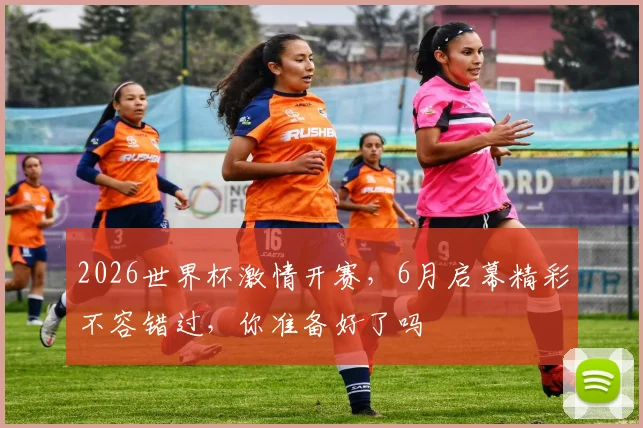 2026世界杯激情开赛，6月启幕精彩不容错过，你准备好了吗