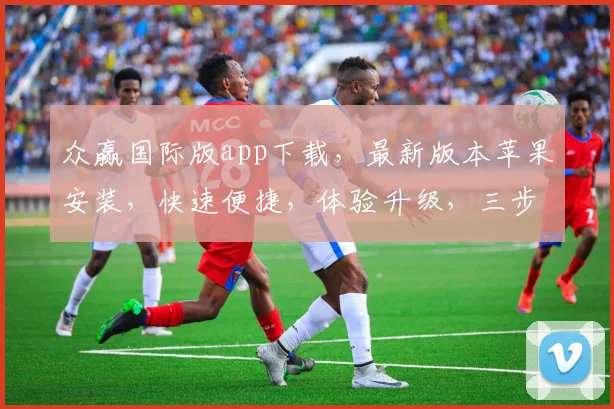 众赢国际版app下载，最新版本苹果安装，快速便捷，体验升级，三步搞定，不容错过