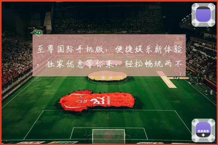 至尊国际手机版，便捷娱乐新体验，独家优惠等你来，轻松畅玩两不误，一触即达