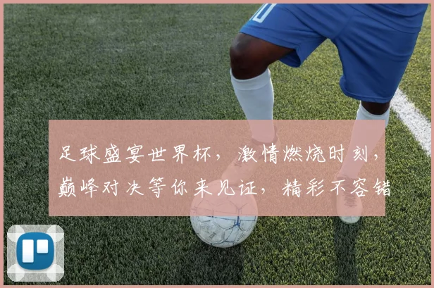 足球盛宴世界杯，激情燃烧时刻，巅峰对决等你来见证，精彩不容错过